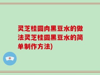 灵芝桂圆肉黑豆水的做法灵芝桂圆黑豆水的简单制作方法)