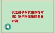 灵芝孢子粉食用保存时间？孢子粉保质期多长时间