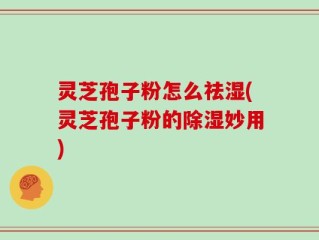 灵芝孢子粉怎么祛湿(灵芝孢子粉的除湿妙用)