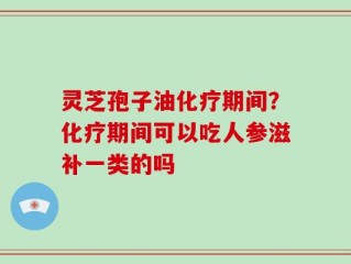 灵芝孢子油化疗期间？化疗期间可以吃人参滋补一类的吗