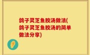 鸽子灵芝鱼胶汤做法(鸽子灵芝鱼胶汤的简单做法分享)