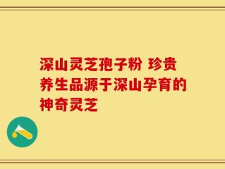 深山灵芝孢子粉 珍贵养生品源于深山孕育的神奇灵芝