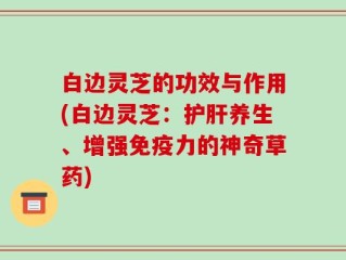 白边灵芝的功效与作用(白边灵芝：护肝养生、增强免疫力的神奇草药)