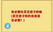 有必要吃灵芝孢子粉嘛(灵芝孢子粉的食用是否必要？)