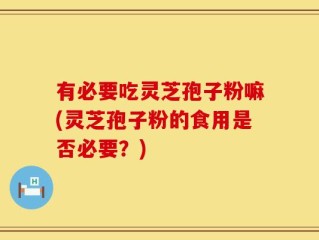 有必要吃灵芝孢子粉嘛(灵芝孢子粉的食用是否必要？)