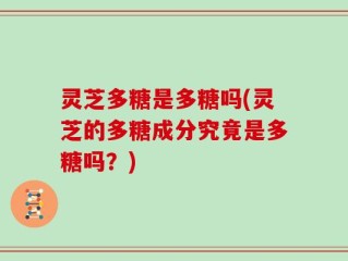 灵芝多糖是多糖吗(灵芝的多糖成分究竟是多糖吗？)