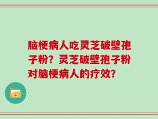 脑梗病人吃灵芝破壁孢子粉？灵芝破壁孢子粉对脑梗病人的疗效？