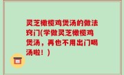 灵芝橄榄鸡煲汤的做法窍门(学做灵芝橄榄鸡煲汤，再也不用出门喝汤啦！)