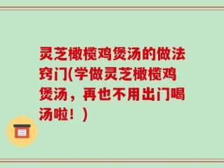灵芝橄榄鸡煲汤的做法窍门(学做灵芝橄榄鸡煲汤，再也不用出门喝汤啦！)