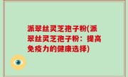 派翠丝灵芝孢子粉(派翠丝灵芝孢子粉：提高免疫力的健康选择)