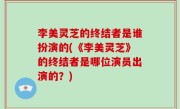 李美灵芝的终结者是谁扮演的(《李美灵芝》的终结者是哪位演员出演的？)