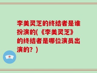 李美灵芝的终结者是谁扮演的(《李美灵芝》的终结者是哪位演员出演的？)