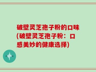 破壁灵芝孢子粉的口味(破壁灵芝孢子粉：口感美妙的健康选择)