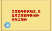 灵芝孢子粉代加工_高品质灵芝孢子粉OEM代加工服务