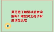 灵芝孢子破壁以后会溶解吗？破壁灵芝孢子粉应该怎么吃