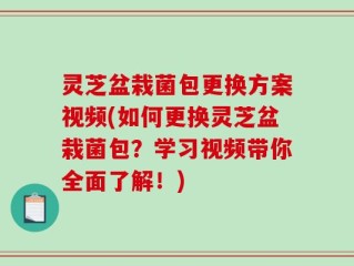 灵芝盆栽菌包更换方案视频(如何更换灵芝盆栽菌包？学习视频带你全面了解！)
