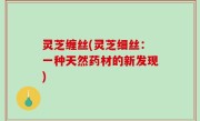 灵芝缠丝(灵芝细丝：一种天然药材的新发现)