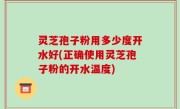 灵芝孢子粉用多少度开水好(正确使用灵芝孢子粉的开水温度)