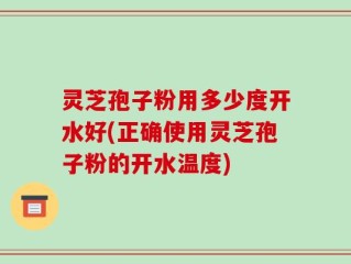 灵芝孢子粉用多少度开水好(正确使用灵芝孢子粉的开水温度)