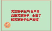 灵芝孢子生产(生产高品质灵芝孢子：全面了解灵芝孢子生产流程)