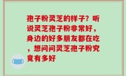 孢子粉灵芝的样子？听说灵芝孢子粉非常好，身边的好多朋友都在吃，想问问灵芝孢子粉究竟有多好