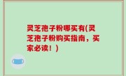 灵芝孢子粉哪买有(灵芝孢子粉购买指南，买家必读！)