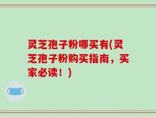 灵芝孢子粉哪买有(灵芝孢子粉购买指南，买家必读！)
