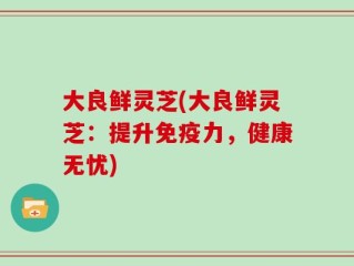 大良鲜灵芝(大良鲜灵芝：提升免疫力，健康无忧)