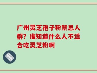 广州灵芝孢子粉禁忌人群？谁知道什么人不适合吃灵芝粉啊