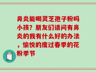 鼻炎能喝灵芝孢子粉吗小孩？朋友们请问有鼻炎的我有什么好的办法，愉悦的度过春季的花粉季节