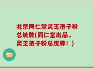 北京同仁堂灵芝孢子粉总统牌(同仁堂出品，灵芝孢子粉总统牌！)