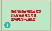 铁皮石斛加黄芪加灵芝(铁皮石斛黄芪灵芝：三味天然补益佳品)