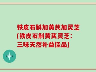 铁皮石斛加黄芪加灵芝(铁皮石斛黄芪灵芝：三味天然补益佳品)