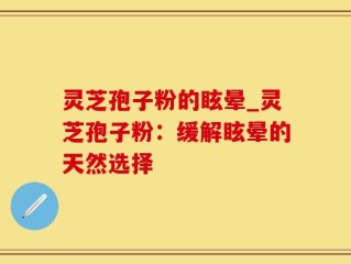 灵芝孢子粉的眩晕_灵芝孢子粉：缓解眩晕的天然选择