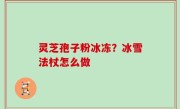 灵芝孢子粉冰冻？冰雪法杖怎么做