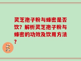 灵芝孢子粉与蜂密是否饮？解析灵芝孢子粉与蜂密的功效及饮用方法？