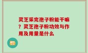 灵芝采完孢子粉能干嘛？灵芝孢子粉功效与作用及用量是什么