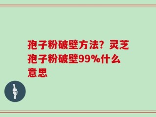 孢子粉破壁方法？灵芝孢子粉破壁99%什么意思
