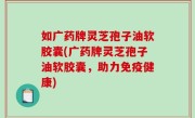 如广药牌灵芝孢子油软胶囊(广药牌灵芝孢子油软胶囊，助力免疫健康)