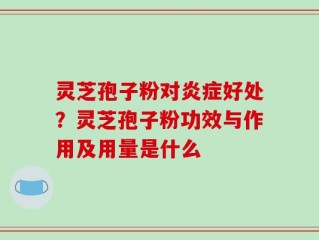 灵芝孢子粉对炎症好处？灵芝孢子粉功效与作用及用量是什么