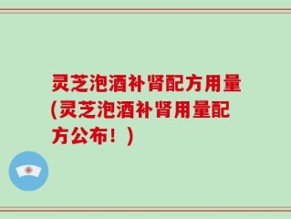 灵芝泡酒补肾配方用量(灵芝泡酒补肾用量配方公布！)