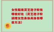 女性服用灵芝孢子粉有哪些好处(灵芝孢子粉调理女性身体具体有哪些方法)