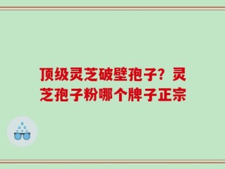 顶级灵芝破壁孢子？灵芝孢子粉哪个牌子正宗