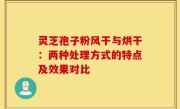 灵芝孢子粉风干与烘干:两种处理方式的特点及效果对比