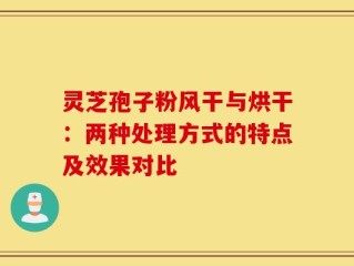 灵芝孢子粉风干与烘干：两种处理方式的特点及效果对比