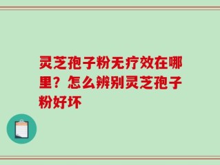 灵芝孢子粉无疗效在哪里？怎么辨别灵芝孢子粉好坏