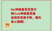 lac利维喜灵芝孢子粉(Lac利维喜灵推出纯天然孢子粉，提升身心健康)