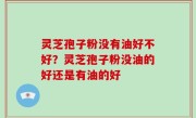 灵芝孢子粉没有油好不好？灵芝孢子粉没油的好还是有油的好