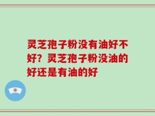 灵芝孢子粉没有油好不好？灵芝孢子粉没油的好还是有油的好