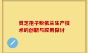 灵芝孢子粉依兰生产技术的创新与应用探讨